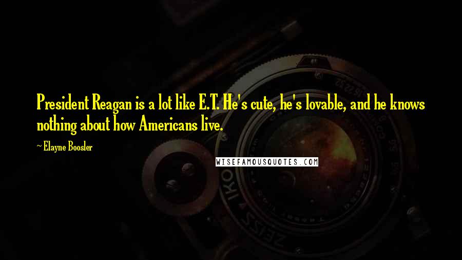 Elayne Boosler Quotes: President Reagan is a lot like E.T. He's cute, he's lovable, and he knows nothing about how Americans live.