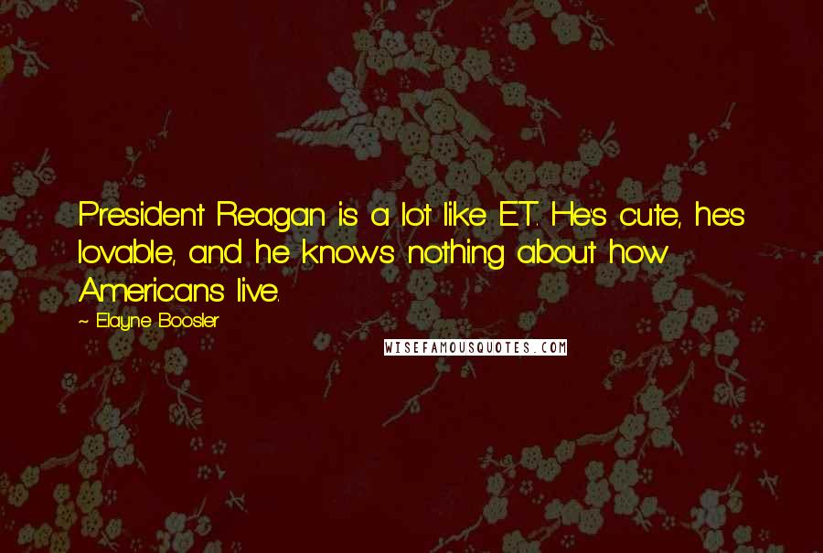 Elayne Boosler Quotes: President Reagan is a lot like E.T. He's cute, he's lovable, and he knows nothing about how Americans live.