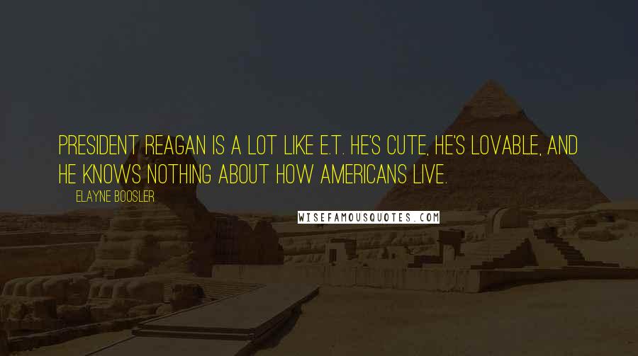 Elayne Boosler Quotes: President Reagan is a lot like E.T. He's cute, he's lovable, and he knows nothing about how Americans live.