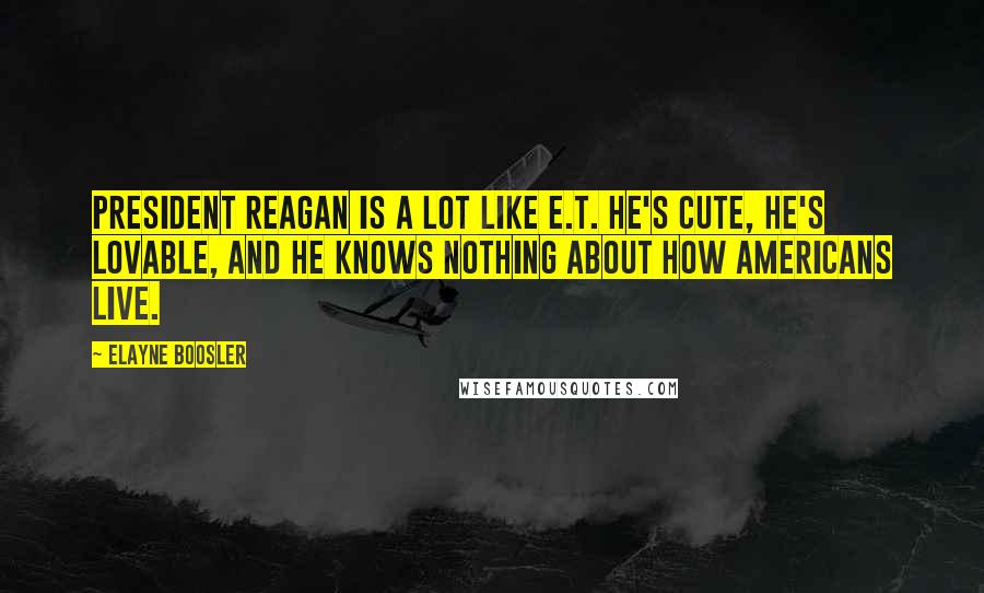 Elayne Boosler Quotes: President Reagan is a lot like E.T. He's cute, he's lovable, and he knows nothing about how Americans live.