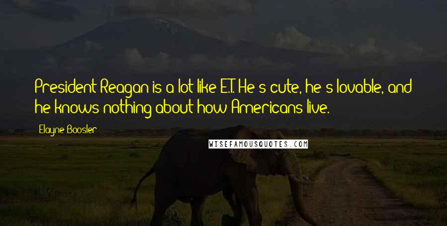 Elayne Boosler Quotes: President Reagan is a lot like E.T. He's cute, he's lovable, and he knows nothing about how Americans live.