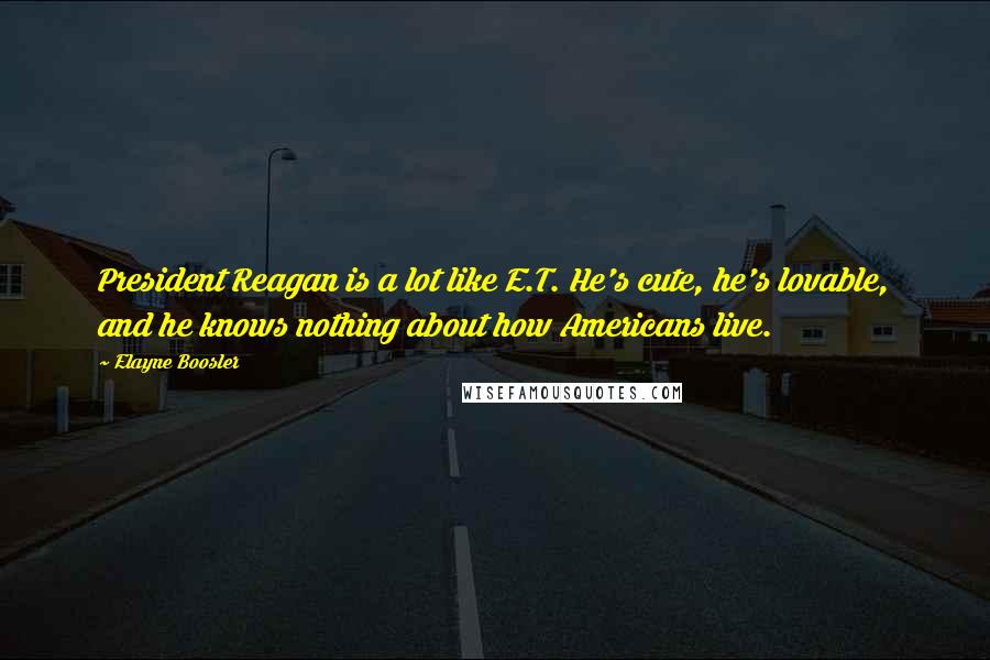 Elayne Boosler Quotes: President Reagan is a lot like E.T. He's cute, he's lovable, and he knows nothing about how Americans live.