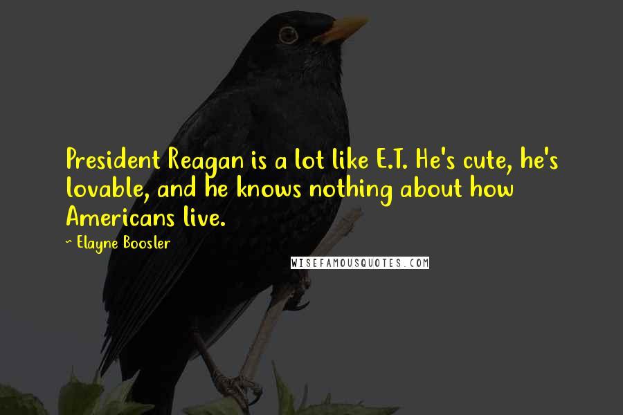 Elayne Boosler Quotes: President Reagan is a lot like E.T. He's cute, he's lovable, and he knows nothing about how Americans live.