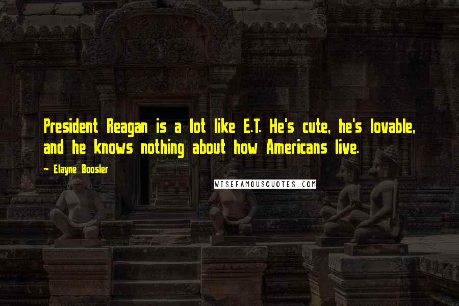 Elayne Boosler Quotes: President Reagan is a lot like E.T. He's cute, he's lovable, and he knows nothing about how Americans live.