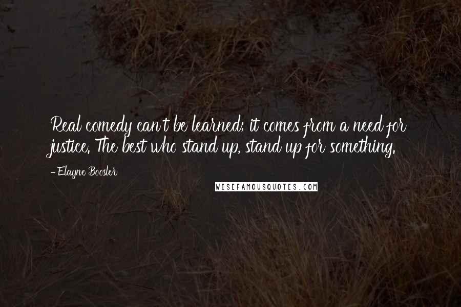 Elayne Boosler Quotes: Real comedy can't be learned; it comes from a need for justice. The best who stand up, stand up for something.