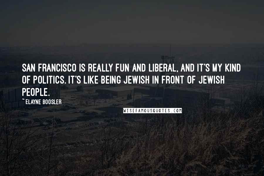 Elayne Boosler Quotes: San Francisco is really fun and liberal, and it's my kind of politics. It's like being Jewish in front of Jewish people.