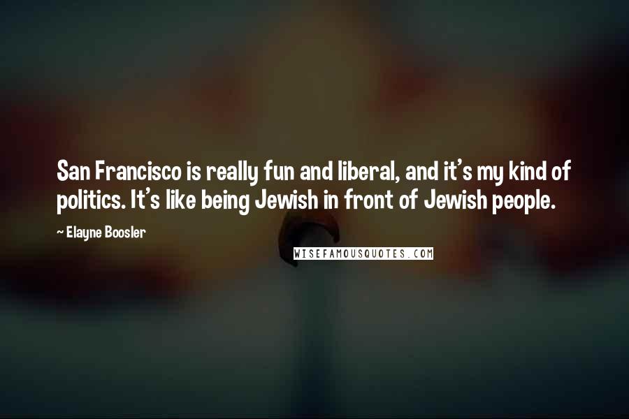 Elayne Boosler Quotes: San Francisco is really fun and liberal, and it's my kind of politics. It's like being Jewish in front of Jewish people.