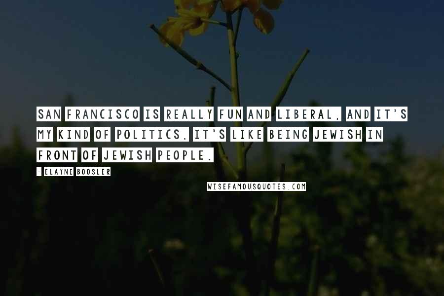 Elayne Boosler Quotes: San Francisco is really fun and liberal, and it's my kind of politics. It's like being Jewish in front of Jewish people.