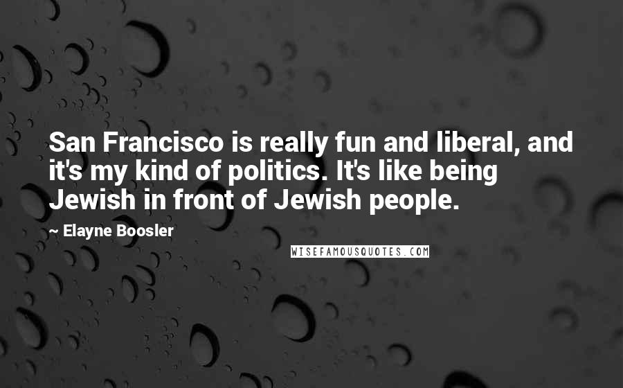 Elayne Boosler Quotes: San Francisco is really fun and liberal, and it's my kind of politics. It's like being Jewish in front of Jewish people.