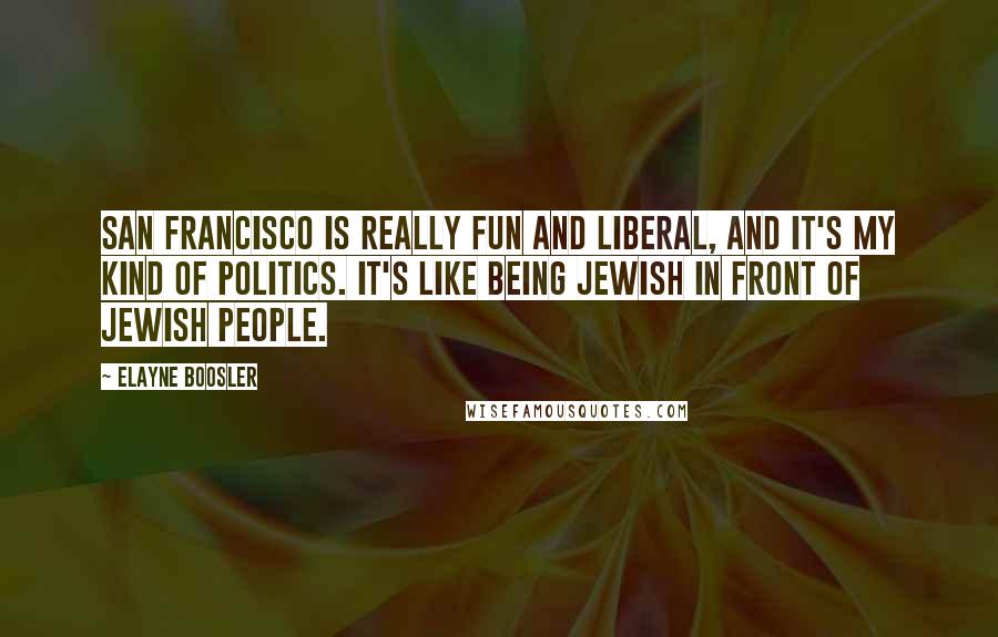 Elayne Boosler Quotes: San Francisco is really fun and liberal, and it's my kind of politics. It's like being Jewish in front of Jewish people.