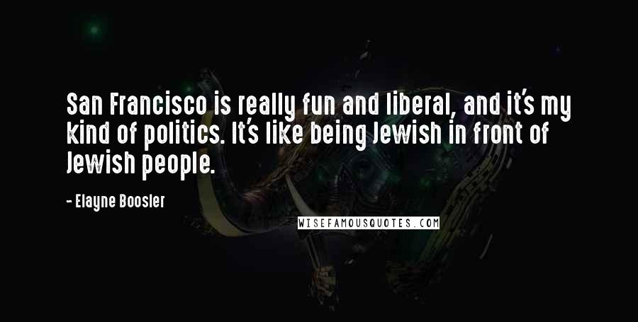 Elayne Boosler Quotes: San Francisco is really fun and liberal, and it's my kind of politics. It's like being Jewish in front of Jewish people.