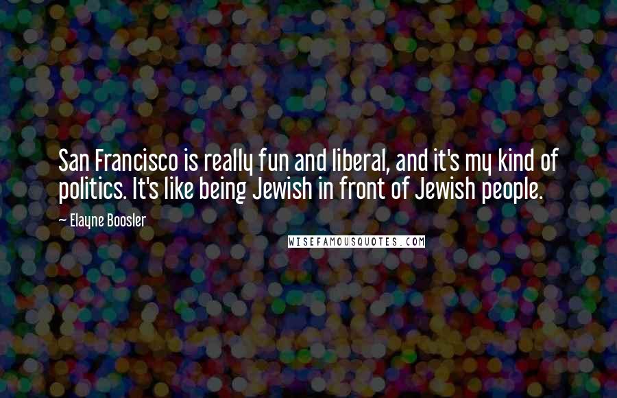 Elayne Boosler Quotes: San Francisco is really fun and liberal, and it's my kind of politics. It's like being Jewish in front of Jewish people.