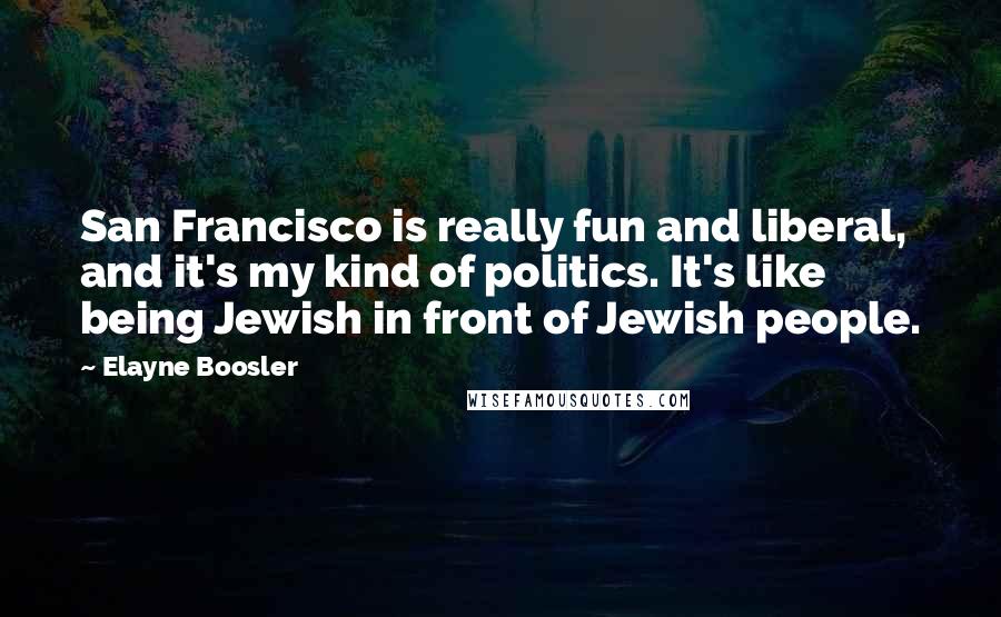 Elayne Boosler Quotes: San Francisco is really fun and liberal, and it's my kind of politics. It's like being Jewish in front of Jewish people.