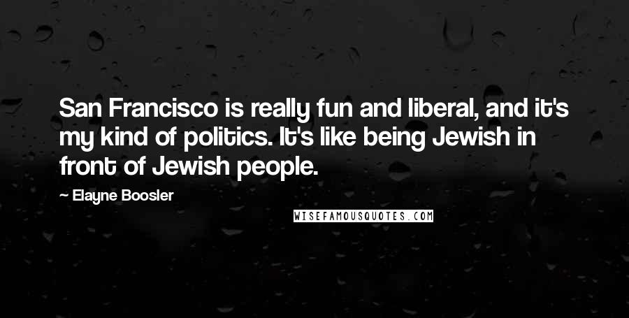 Elayne Boosler Quotes: San Francisco is really fun and liberal, and it's my kind of politics. It's like being Jewish in front of Jewish people.