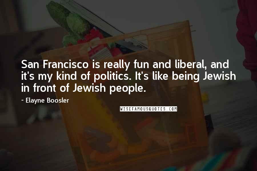Elayne Boosler Quotes: San Francisco is really fun and liberal, and it's my kind of politics. It's like being Jewish in front of Jewish people.