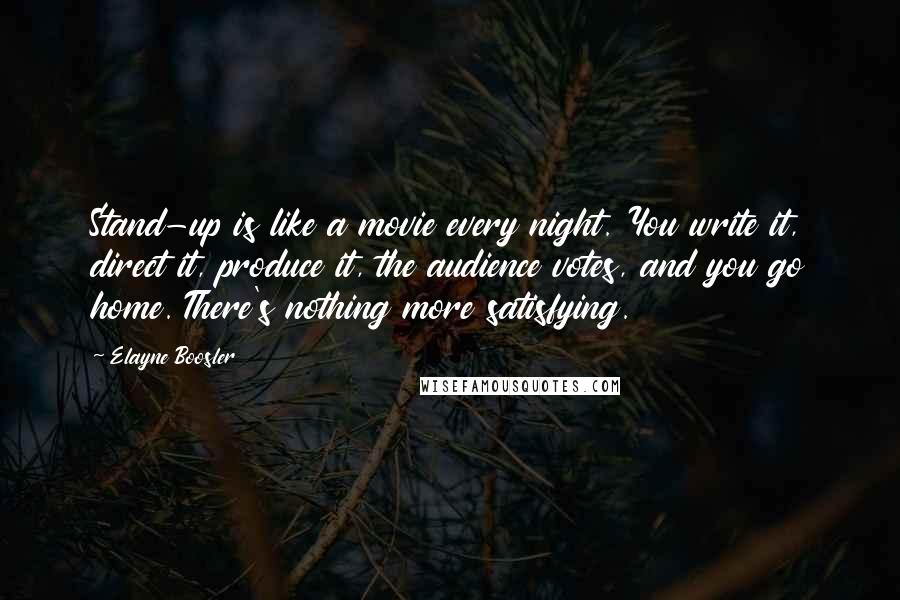 Elayne Boosler Quotes: Stand-up is like a movie every night. You write it, direct it, produce it, the audience votes, and you go home. There's nothing more satisfying.