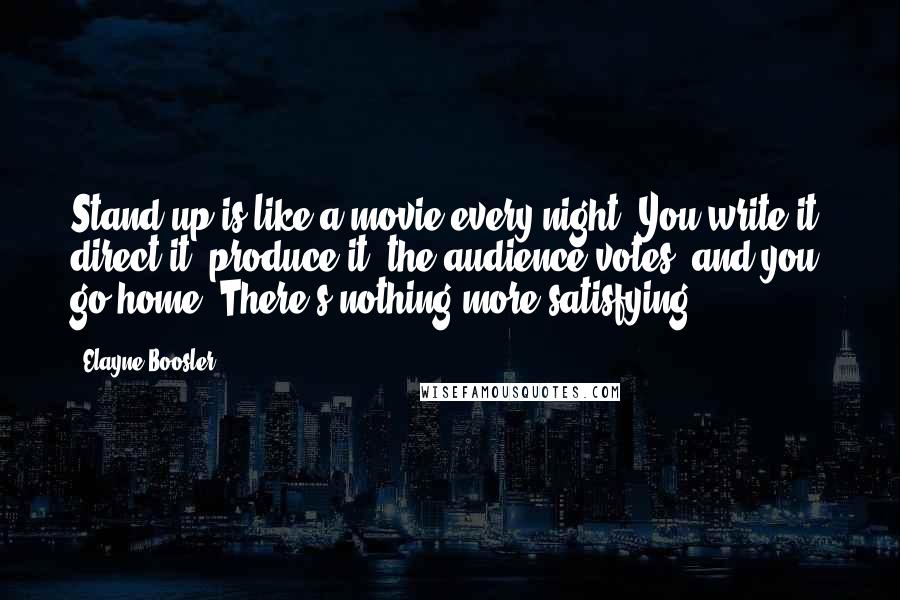 Elayne Boosler Quotes: Stand-up is like a movie every night. You write it, direct it, produce it, the audience votes, and you go home. There's nothing more satisfying.