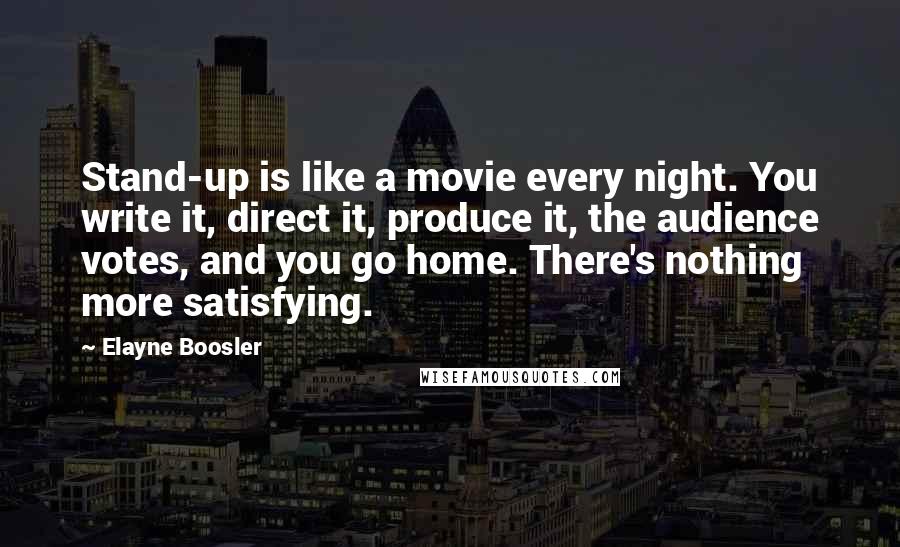 Elayne Boosler Quotes: Stand-up is like a movie every night. You write it, direct it, produce it, the audience votes, and you go home. There's nothing more satisfying.