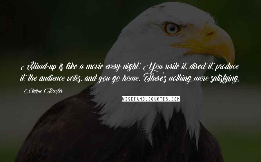Elayne Boosler Quotes: Stand-up is like a movie every night. You write it, direct it, produce it, the audience votes, and you go home. There's nothing more satisfying.