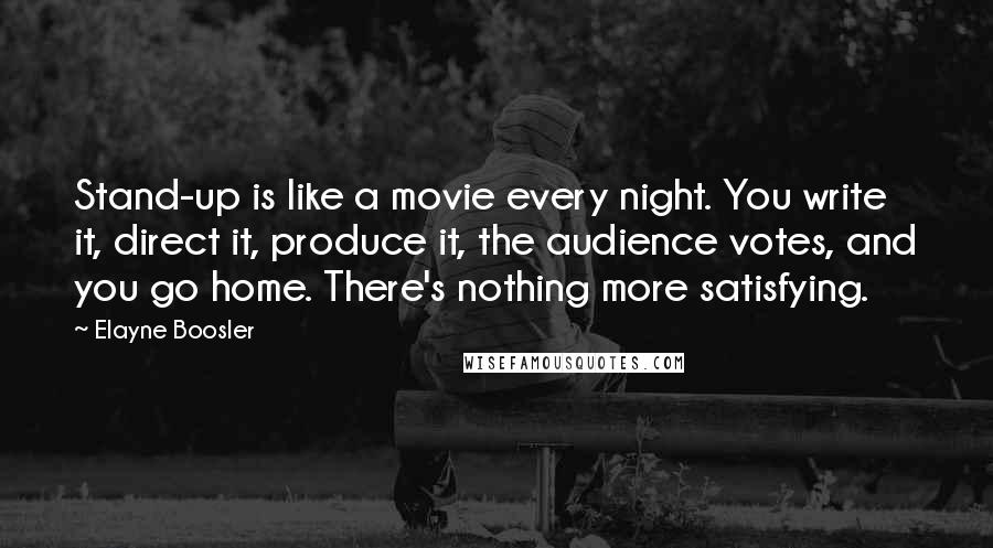 Elayne Boosler Quotes: Stand-up is like a movie every night. You write it, direct it, produce it, the audience votes, and you go home. There's nothing more satisfying.