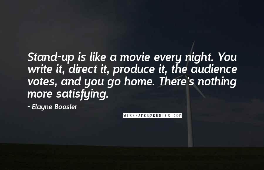 Elayne Boosler Quotes: Stand-up is like a movie every night. You write it, direct it, produce it, the audience votes, and you go home. There's nothing more satisfying.