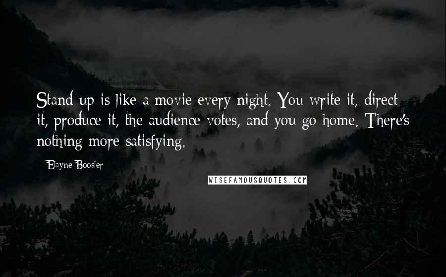 Elayne Boosler Quotes: Stand-up is like a movie every night. You write it, direct it, produce it, the audience votes, and you go home. There's nothing more satisfying.