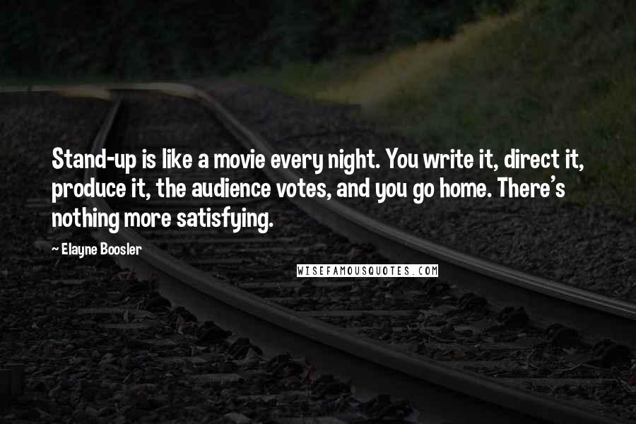 Elayne Boosler Quotes: Stand-up is like a movie every night. You write it, direct it, produce it, the audience votes, and you go home. There's nothing more satisfying.