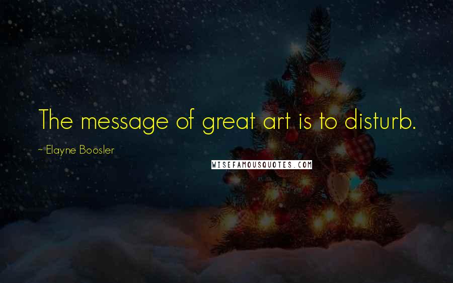 Elayne Boosler Quotes: The message of great art is to disturb.