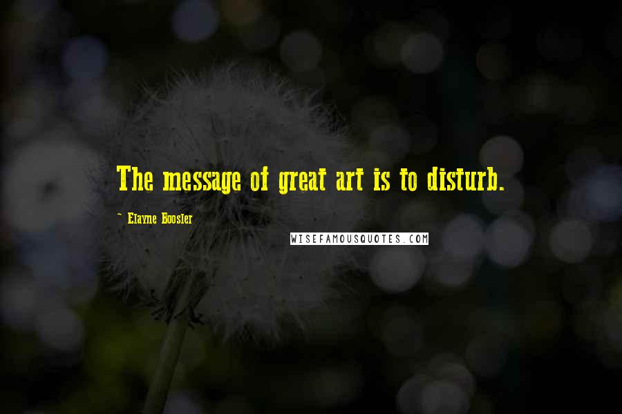 Elayne Boosler Quotes: The message of great art is to disturb.