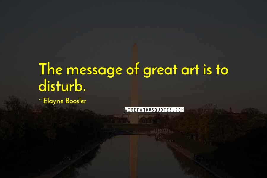Elayne Boosler Quotes: The message of great art is to disturb.