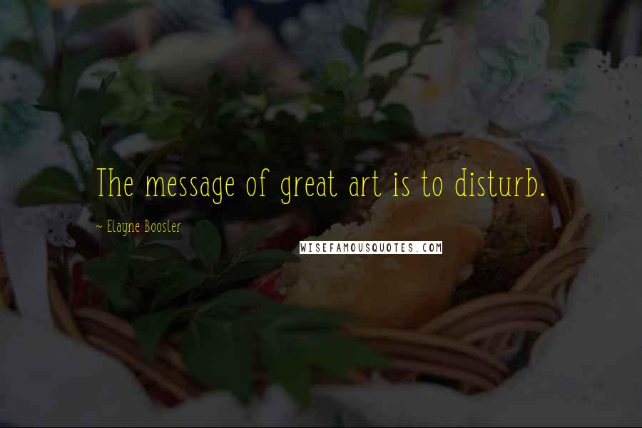 Elayne Boosler Quotes: The message of great art is to disturb.