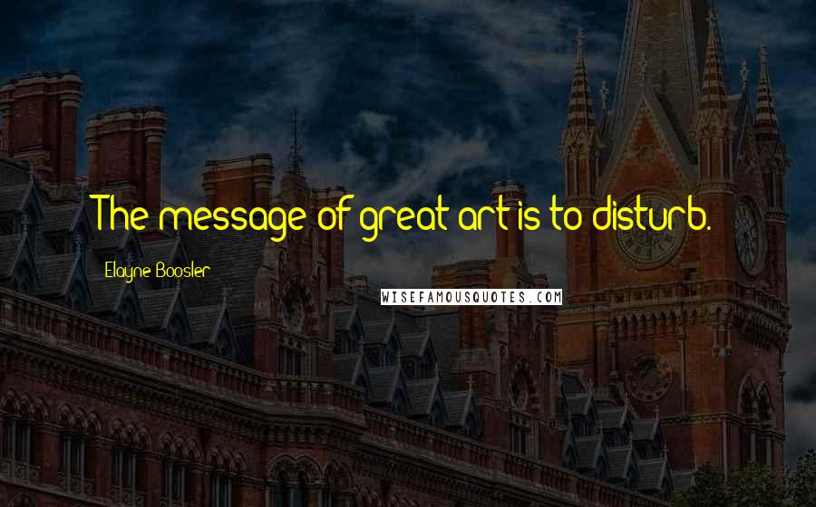 Elayne Boosler Quotes: The message of great art is to disturb.