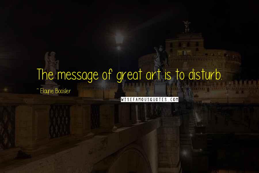Elayne Boosler Quotes: The message of great art is to disturb.