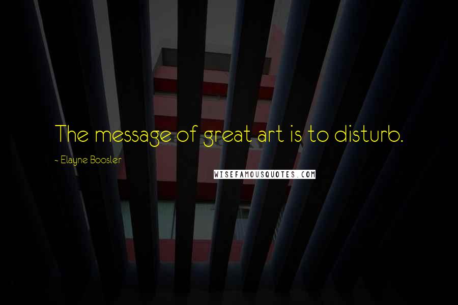 Elayne Boosler Quotes: The message of great art is to disturb.