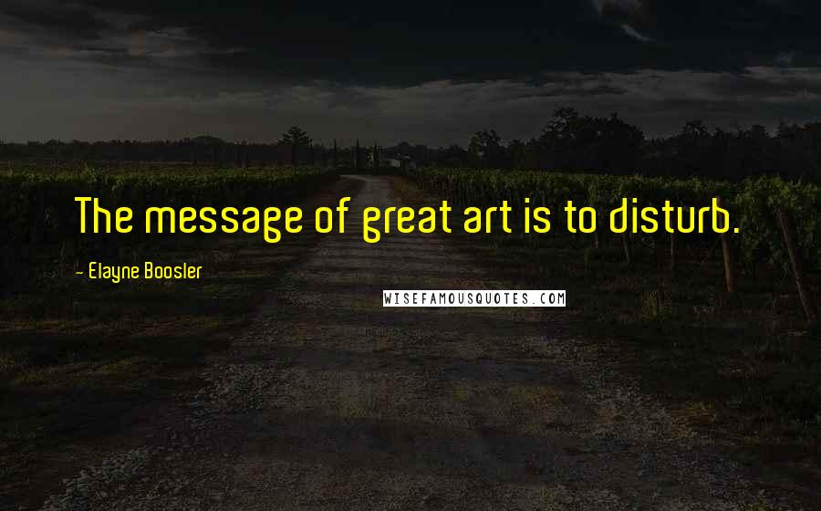 Elayne Boosler Quotes: The message of great art is to disturb.