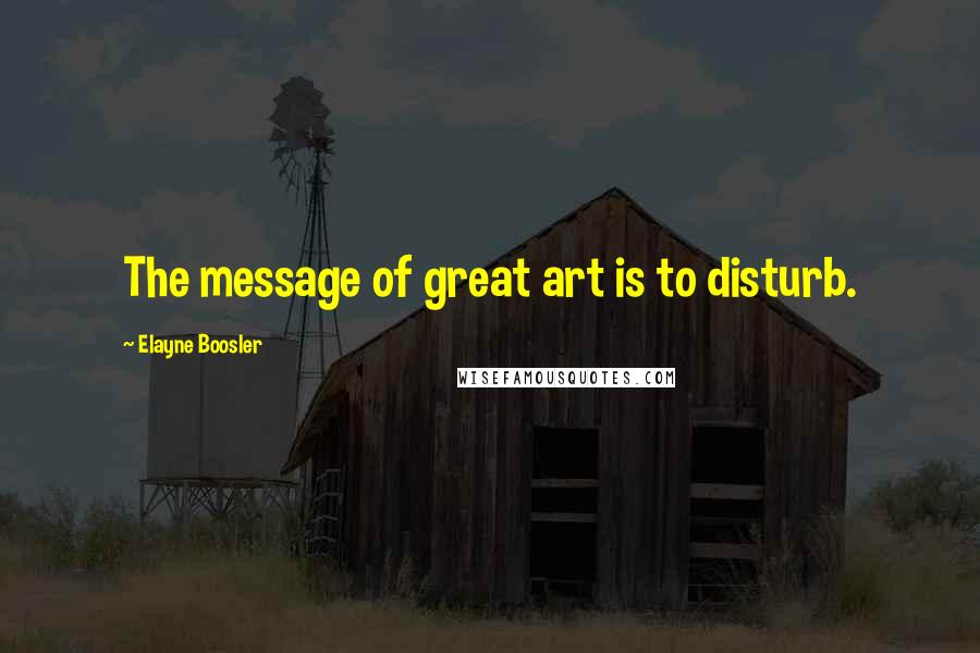 Elayne Boosler Quotes: The message of great art is to disturb.