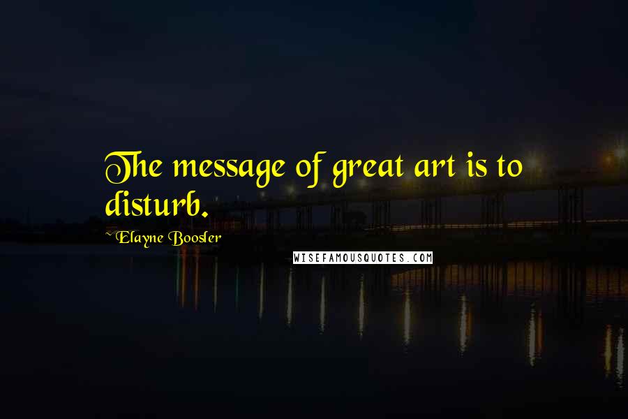 Elayne Boosler Quotes: The message of great art is to disturb.