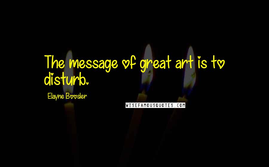 Elayne Boosler Quotes: The message of great art is to disturb.