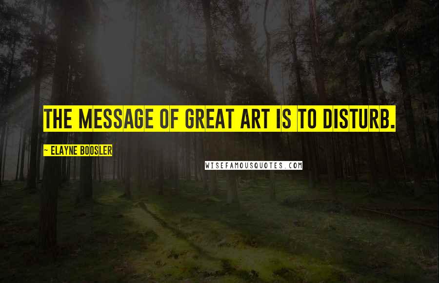 Elayne Boosler Quotes: The message of great art is to disturb.