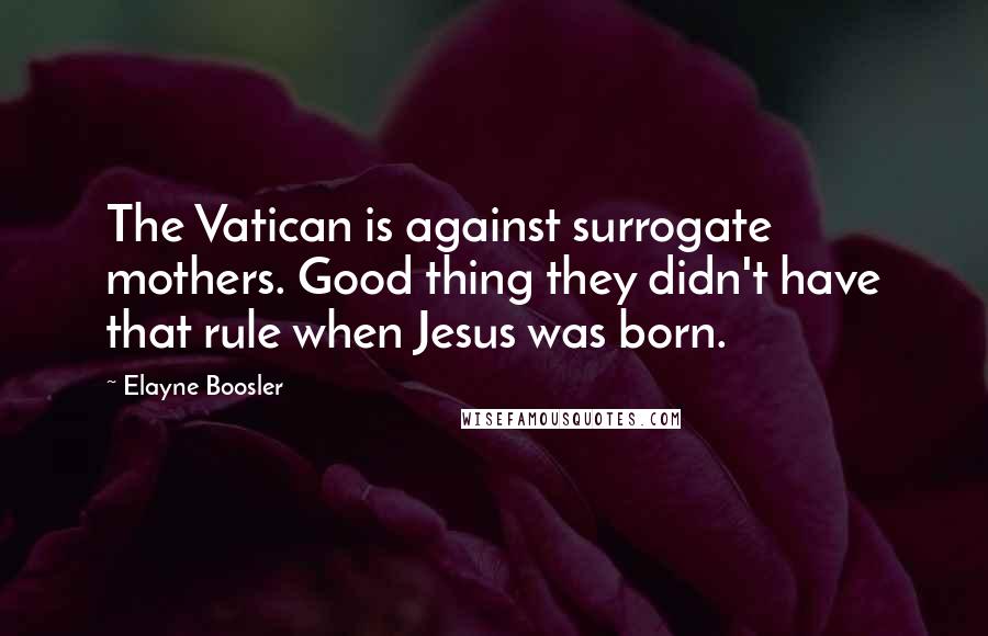 Elayne Boosler Quotes: The Vatican is against surrogate mothers. Good thing they didn't have that rule when Jesus was born.