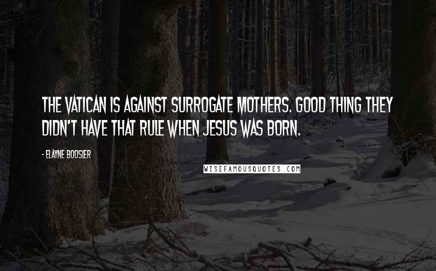 Elayne Boosler Quotes: The Vatican is against surrogate mothers. Good thing they didn't have that rule when Jesus was born.