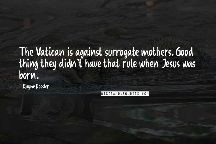 Elayne Boosler Quotes: The Vatican is against surrogate mothers. Good thing they didn't have that rule when Jesus was born.