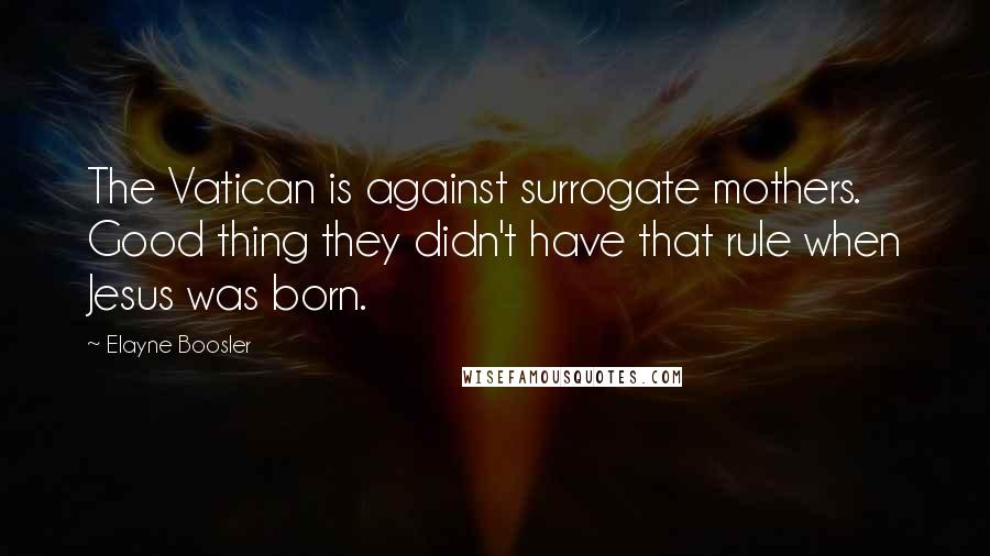 Elayne Boosler Quotes: The Vatican is against surrogate mothers. Good thing they didn't have that rule when Jesus was born.