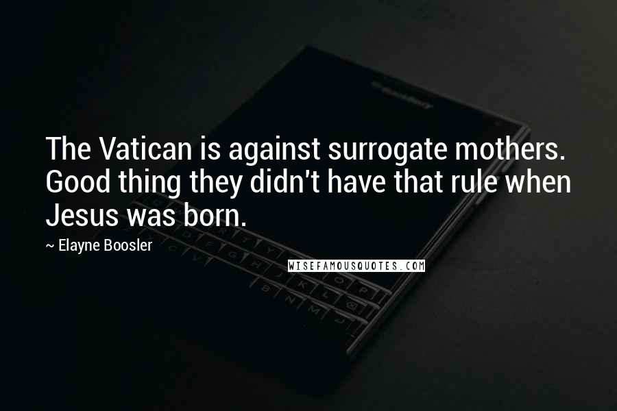 Elayne Boosler Quotes: The Vatican is against surrogate mothers. Good thing they didn't have that rule when Jesus was born.
