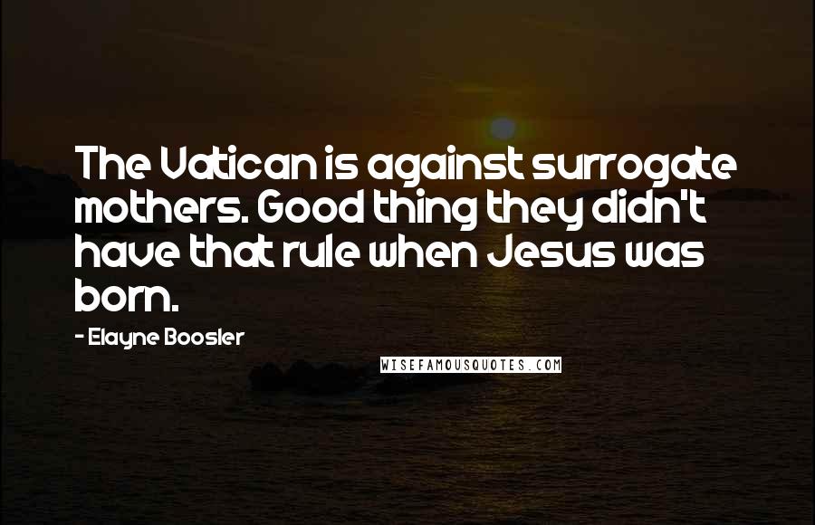 Elayne Boosler Quotes: The Vatican is against surrogate mothers. Good thing they didn't have that rule when Jesus was born.