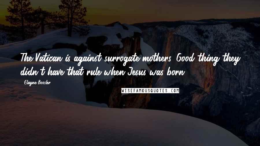 Elayne Boosler Quotes: The Vatican is against surrogate mothers. Good thing they didn't have that rule when Jesus was born.