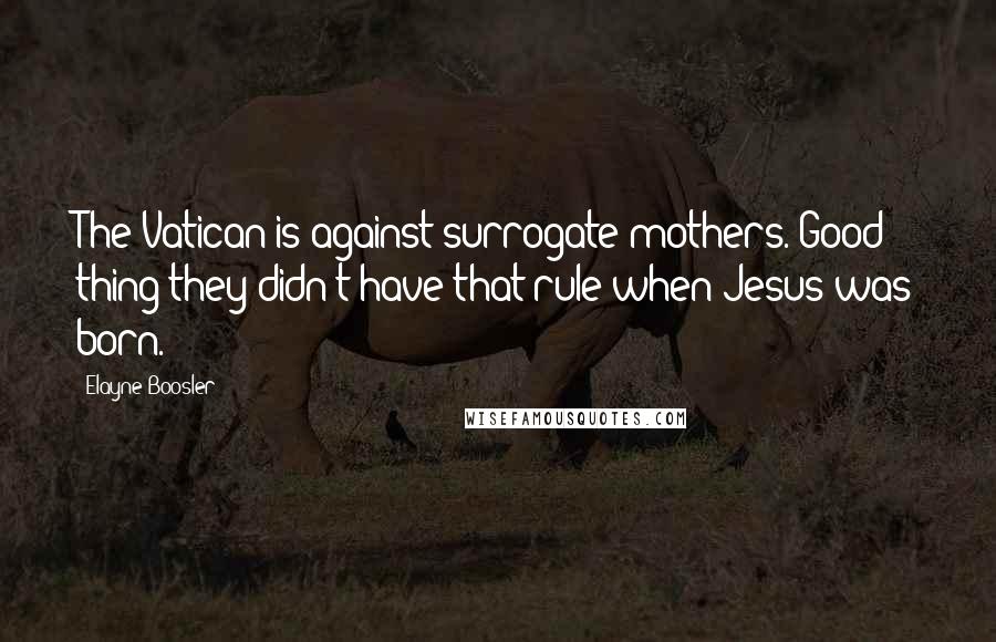 Elayne Boosler Quotes: The Vatican is against surrogate mothers. Good thing they didn't have that rule when Jesus was born.