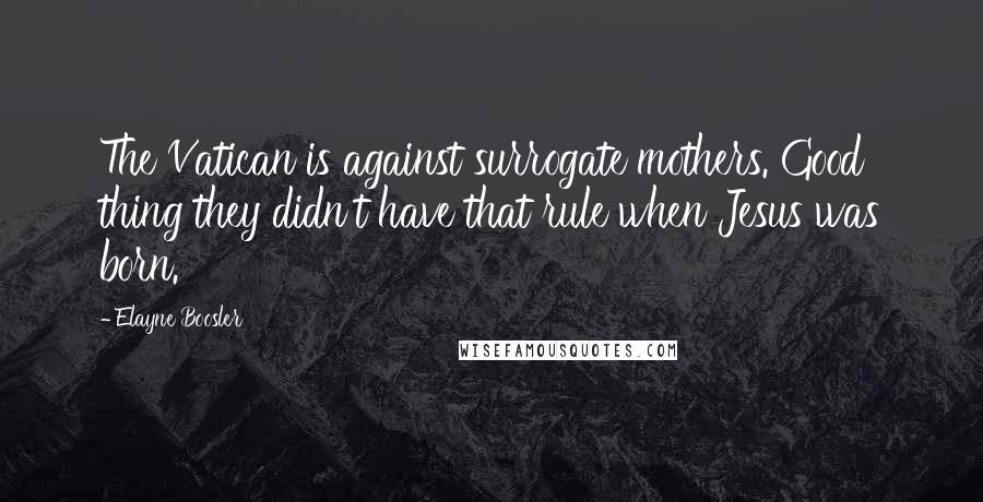 Elayne Boosler Quotes: The Vatican is against surrogate mothers. Good thing they didn't have that rule when Jesus was born.