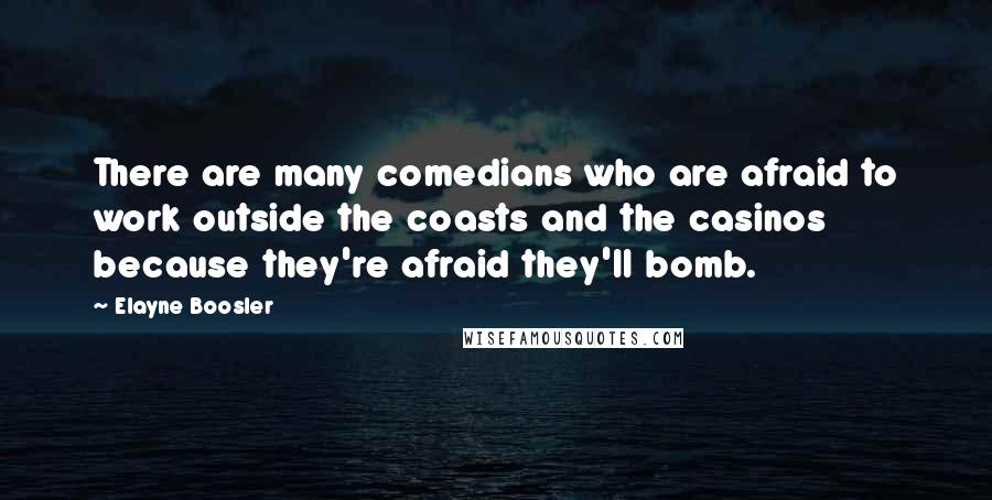 Elayne Boosler Quotes: There are many comedians who are afraid to work outside the coasts and the casinos because they're afraid they'll bomb.