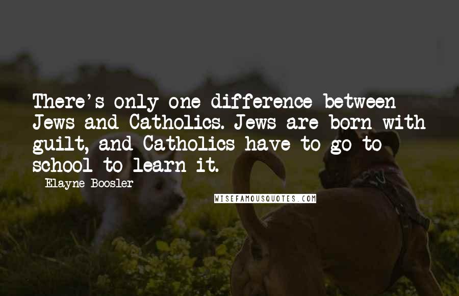 Elayne Boosler Quotes: There's only one difference between Jews and Catholics. Jews are born with guilt, and Catholics have to go to school to learn it.